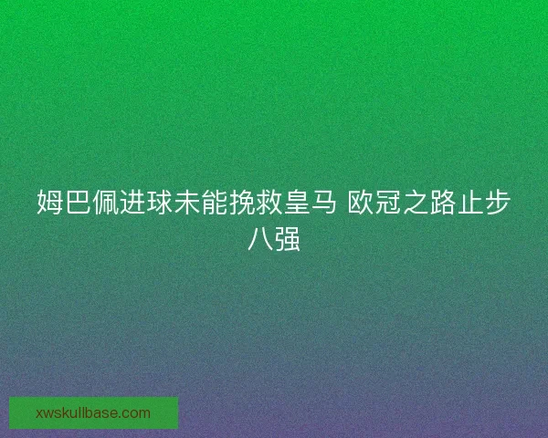 姆巴佩进球未能挽救皇马 欧冠之路止步八强